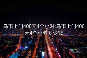 烏市上門400元4個(gè)小時(shí):烏市上門400元4個(gè)小時(shí)多少錢