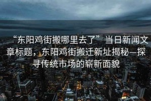 “東陽雞街搬哪里去了”當(dāng)日新聞文章標(biāo)題，東陽雞街搬遷新址揭秘—探尋傳統(tǒng)市場的嶄新面貌