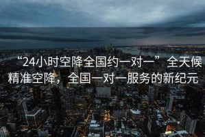 “24小時(shí)空降全國(guó)約一對(duì)一”全天候精準(zhǔn)空降，全國(guó)一對(duì)一服務(wù)的新紀(jì)元