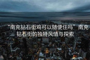 “南充鉆石街雞可以隨便住嗎”南充鉆石街的獨(dú)特風(fēng)情與探索
