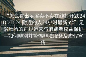 “怎么看出足浴賣不賣在線打開2024DD1124.附近的人24小時最新.cc”足浴場所的正規(guī)運營與消費者權益保護—如何辨別并警惕非法服務及虛假宣傳