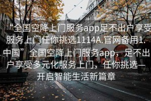 “全國(guó)空降上門服務(wù)app足不出戶享受服務(wù)上門任你挑選1114A.官網(wǎng)備用1.中國(guó)”全國(guó)空降上門服務(wù)app，足不出戶享受多元化服務(wù)上門，任你挑選—開(kāi)啟智能生活新篇章