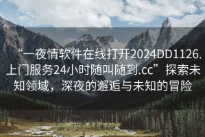 “一夜情軟件在線打開2024DD1126.上門服務24小時隨叫隨到.cc”探索未知領域，深夜的邂逅與未知的冒險