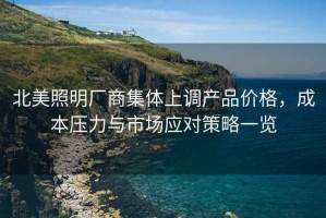 北美照明廠商集體上調(diào)產(chǎn)品價(jià)格，成本壓力與市場(chǎng)應(yīng)對(duì)策略一覽