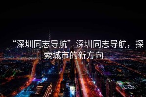 “深圳同志導航”深圳同志導航，探索城市的新方向