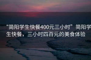“簡陽學生快餐400元三小時”簡陽學生快餐，三小時四百元的美食體驗