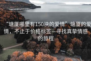 “塘廈哪里有150塊的愛情”塘廈的愛情，不止于價(jià)格標(biāo)簽—尋找真摯情感的旅程