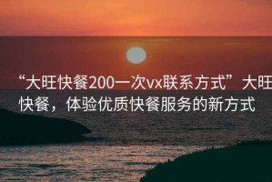 “大旺快餐200一次vx聯(lián)系方式”大旺快餐，體驗優(yōu)質(zhì)快餐服務(wù)的新方式