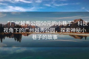 “廣州越秀公園50元的小巷子”科技視角下的廣州越秀公園，探索神秘小巷子的故事
