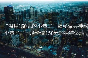 “溫縣150元的小巷子”揭秘溫縣神秘小巷子，一場價值150元的獨特體驗