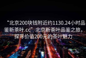 “北京200塊錢附近約1130.24小時(shí)品鑒新茶葉.cc”北京新茶葉品鑒之旅，探尋價(jià)值200元的茶葉魅力