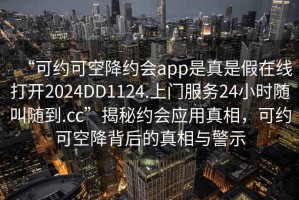 “可約可空降約會app是真是假在線打開2024DD1124.上門服務(wù)24小時隨叫隨到.cc”揭秘約會應(yīng)用真相，可約可空降背后的真相與警示