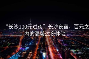 “長沙100元過夜”長沙夜宿，百元之內(nèi)的溫馨過夜體驗