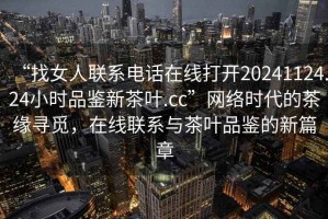 “找女人聯(lián)系電話在線打開(kāi)20241124.24小時(shí)品鑒新茶葉.cc”網(wǎng)絡(luò)時(shí)代的茶緣尋覓，在線聯(lián)系與茶葉品鑒的新篇章