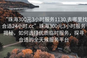 “珠海300元3小時服務(wù)1130.去哪里找合適24小時.cc”珠海300元3小時服務(wù)揭秘，如何選擇優(yōu)質(zhì)臨時服務(wù)，探尋合適的全天候服務(wù)平臺