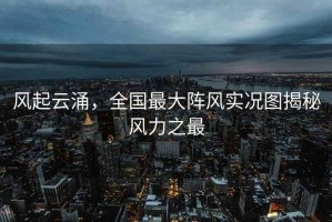 風(fēng)起云涌，全國最大陣風(fēng)實(shí)況圖揭秘風(fēng)力之最