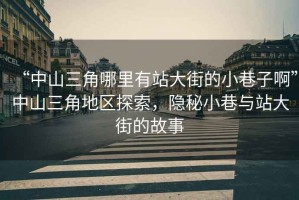 “中山三角哪里有站大街的小巷子啊”中山三角地區(qū)探索，隱秘小巷與站大街的故事