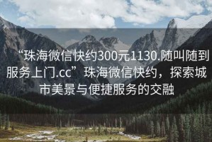 “珠海微信快約300元1130.隨叫隨到服務(wù)上門.cc”珠海微信快約，探索城市美景與便捷服務(wù)的交融