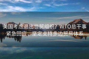 美國考慮退出世貿(mào)組織？WTO總干事緊急回應(yīng)，堅(jiān)定支持多邊貿(mào)易體系