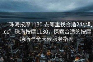 “珠海按摩1130.去哪里找合適24小時.cc”珠海按摩1130，探索合適的按摩場所與全天候服務指南