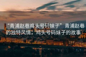 “青浦趙巷雞頭號(hào)碼妹子”青浦趙巷的獨(dú)特風(fēng)情，雞頭號(hào)碼妹子的故事