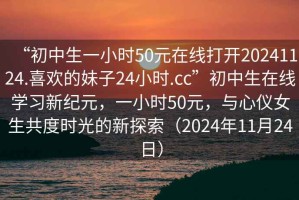 “初中生一小時(shí)50元在線打開(kāi)20241124.喜歡的妹子24小時(shí).cc”初中生在線學(xué)習(xí)新紀(jì)元，一小時(shí)50元，與心儀女生共度時(shí)光的新探索（2024年11月24日）