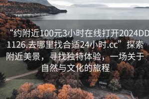 “約附近100元3小時在線打開2024DD1126.去哪里找合適24小時.cc”探索附近美景，尋找獨特體驗，一場關于自然與文化的旅程
