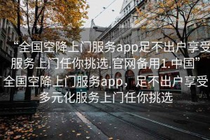 “全國(guó)空降上門(mén)服務(wù)app足不出戶享受服務(wù)上門(mén)任你挑選.官網(wǎng)備用1.中國(guó)”全國(guó)空降上門(mén)服務(wù)app，足不出戶享受多元化服務(wù)上門(mén)任你挑選