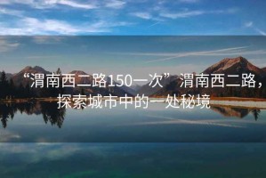 “渭南西二路150一次”渭南西二路，探索城市中的一處秘境