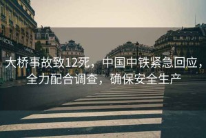 大橋事故致12死，中國中鐵緊急回應，全力配合調查，確保安全生產