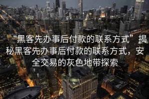 “黑客先辦事后付款的聯(lián)系方式”揭秘黑客先辦事后付款的聯(lián)系方式，安全交易的灰色地帶探索