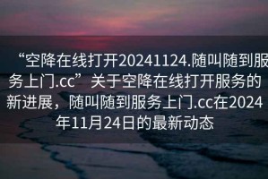 “空降在線打開(kāi)20241124.隨叫隨到服務(wù)上門(mén).cc”關(guān)于空降在線打開(kāi)服務(wù)的新進(jìn)展，隨叫隨到服務(wù)上門(mén).cc在2024年11月24日的最新動(dòng)態(tài)