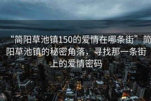 “簡陽草池鎮(zhèn)150的愛情在哪條街”簡陽草池鎮(zhèn)的秘密角落，尋找那一條街上的愛情密碼