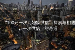 “100元一次到她家微信”探索與相遇，一次微信上的奇遇