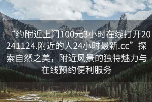 “約附近上門100元3小時在線打開20241124.附近的人24小時最新.cc”探索自然之美，附近風景的獨特魅力與在線預(yù)約便利服務(wù)