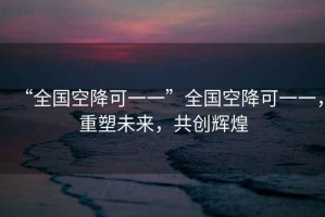 “全國空降可一一”全國空降可一一，重塑未來，共創(chuàng)輝煌