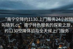 “南寧空降約1130.上門(mén)服務(wù)24小時(shí)隨叫隨到.cc”南寧特色服務(wù)的探索之旅，約1130空降體驗(yàn)與全天候上門(mén)服務(wù)