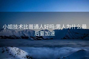 小姐技術(shù)比普通人好嗎:男人為什么最后要加速