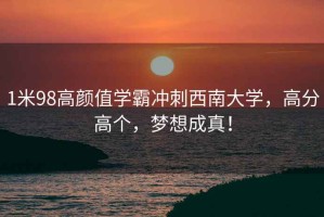 1米98高顏值學霸沖刺西南大學，高分高個，夢想成真！