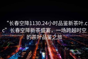 “長春空降1130.24小時(shí)品鑒新茶葉.cc”長春空降新茶盛宴，一場跨越時(shí)空的茶葉品鑒之旅