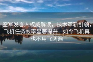 空軍發(fā)言人權(quán)威解讀，技術(shù)革新引領(lǐng)，飛機(jī)任務(wù)效率顯著提升—如今飛機(jī)再也不用飛兩遍
