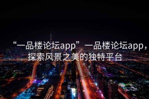 “一品樓論壇app”一品樓論壇app，探索風(fēng)景之美的獨特平臺