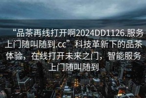 “品茶再線打開啊2024DD1126.服務上門隨叫隨到.cc”科技革新下的品茶體驗，在線打開未來之門，智能服務上門隨叫隨到