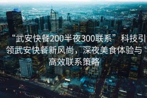 “武安快餐200半夜300聯(lián)系”科技引領(lǐng)武安快餐新風(fēng)尚，深夜美食體驗與高效聯(lián)系策略