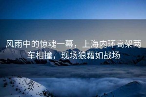 風(fēng)雨中的驚魂一幕，上海內(nèi)環(huán)高架兩車相撞，現(xiàn)場(chǎng)狼藉如戰(zhàn)場(chǎng)