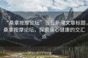 “桑拿按摩論壇”當(dāng)日新聞文章標(biāo)題，桑拿按摩論壇，探索身心健康的交匯點