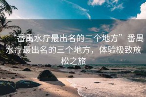 “番禺水療最出名的三個(gè)地方”番禺水療最出名的三個(gè)地方，體驗(yàn)極致放松之旅