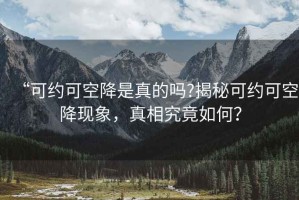 “可約可空降是真的嗎?揭秘可約可空降現(xiàn)象，真相究竟如何？
