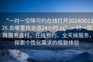 “一對一空降可約在線打開2024DD1126.去哪里找合適24小時.cc”一對一空降服務(wù)盛行，在線預(yù)約、全天候服務(wù)，探索個性化需求的極致體驗(yàn)