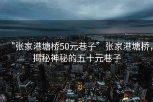 “張家港塘橋50元巷子”張家港塘橋，揭秘神秘的五十元巷子